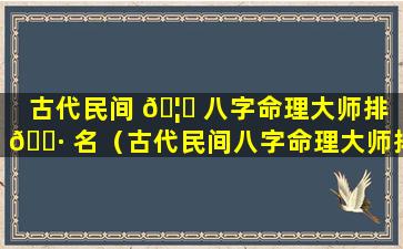 古代民间 🦁 八字命理大师排 🌷 名（古代民间八字命理大师排名榜）